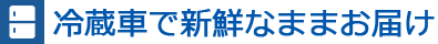冷蔵車で新鮮なままお届け